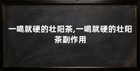 一喝就硬的壮阳茶,一喝就硬的壮阳茶副作用
