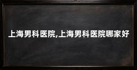 上海男科医院,上海男科医院哪家好