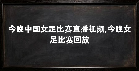今晚中国女足比赛直播视频,今晚女足比赛回放