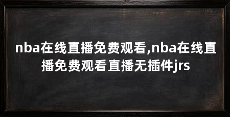 nba在线直播免费观看,nba在线直播免费观看直播无插件jrs