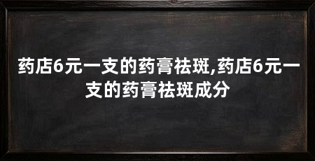 药店6元一支的药膏祛斑,药店6元一支的药膏祛斑成分