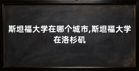 斯坦福大学在哪个城市,斯坦福大学在洛杉矶