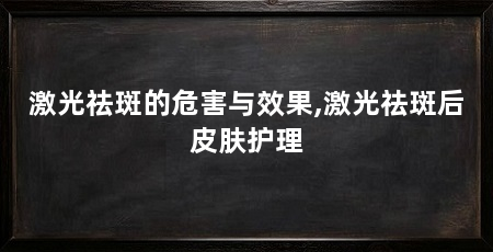 激光祛斑的危害与效果,激光祛斑后皮肤护理