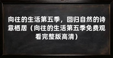 向往的生活第五季,回归自然的诗意栖居(向往的生活第五季免费观看完整版高清)