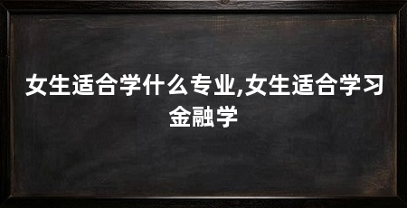 女生适合学什么专业,女生适合学习金融学