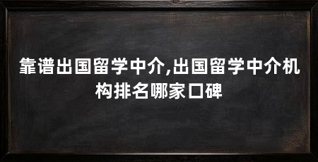 靠谱出国留学中介,出国留学中介机构排名哪家口碑