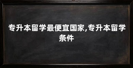 专升本留学最便宜国家,专升本留学条件