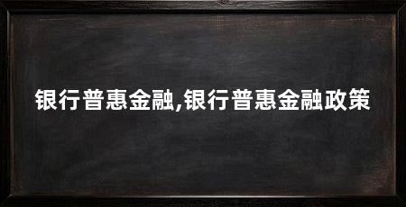 银行普惠金融,银行普惠金融政策