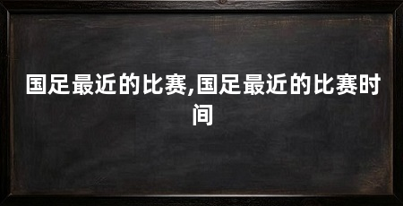 国足最近的比赛,国足最近的比赛时间