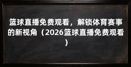 篮球直播免费观看,解锁体育赛事的新视角(2026篮球直播免费观看)