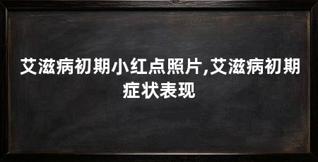艾滋病初期小红点照片,艾滋病初期症状表现