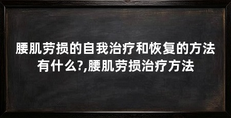 腰肌劳损的自我治疗和恢复的方法有什么?,腰肌劳损治疗方法