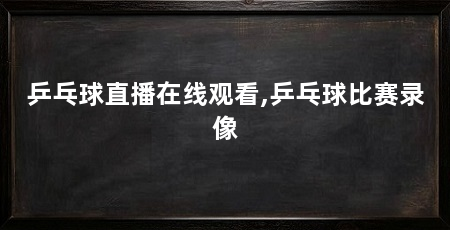 乒乓球直播在线观看,乒乓球比赛录像