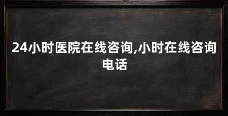 24小时医院在线咨询,小时在线咨询电话