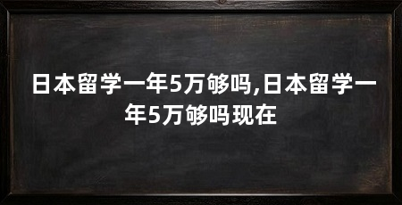 日本留学一年5万够吗,日本留学一年5万够吗现在