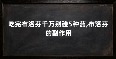 吃完布洛芬千万别碰5种药,布洛芬的副作用