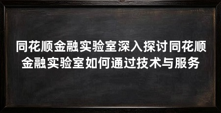 同花顺金融实验室深入探讨同花顺金融实验室如何通过技术与服务