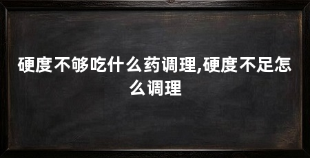 硬度不够吃什么药调理,硬度不足怎么调理