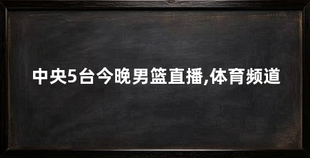 中央5台今晚男篮直播,体育频道