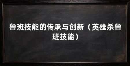 鲁班技能的传承与创新(英雄杀鲁班技能)