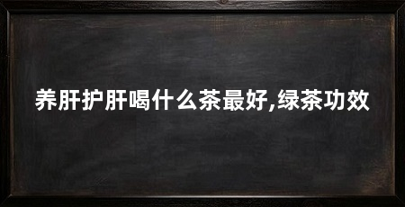 养肝护肝喝什么茶最好,绿茶功效