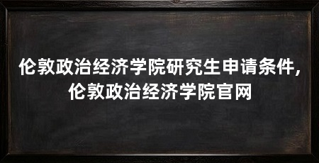 伦敦政治经济学院研究生申请条件,伦敦政治经济学院官网