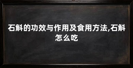 石斛的功效与作用及食用方法,石斛怎么吃