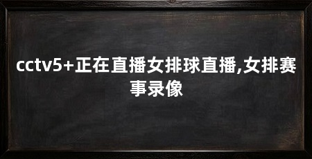 cctv5+正在直播女排球直播,女排赛事录像