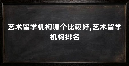 艺术留学机构哪个比较好,艺术留学机构排名