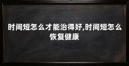 时间短怎么才能治得好,时间短怎么恢复健康