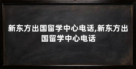 新东方出国留学中心电话,新东方出国留学中心电话