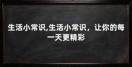 生活小常识,生活小常识，让你的每一天更精彩