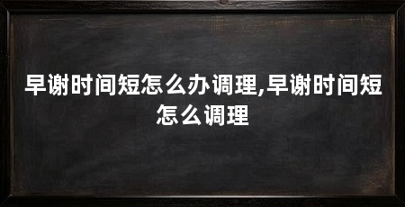 早谢时间短怎么办调理,早谢时间短怎么调理