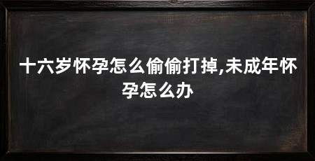 十六岁怀孕怎么偷偷打掉,未成年怀孕怎么办