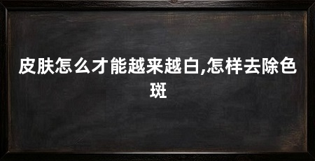 皮肤怎么才能越来越白,怎样去除色斑