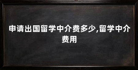 申请出国留学中介费多少,留学中介费用