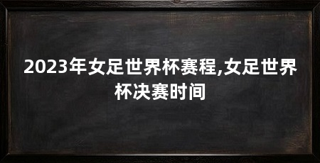 2023年女足世界杯赛程,女足世界杯决赛时间