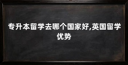 专升本留学去哪个国家好,英国留学优势