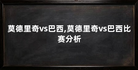 莫德里奇vs巴西,莫德里奇vs巴西比赛分析