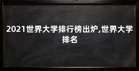 2021世界大学排行榜出炉,世界大学排名