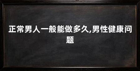 正常男人一般能做多久,男性健康问题