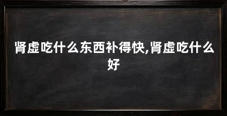 肾虚吃什么东西补得快,肾虚吃什么好