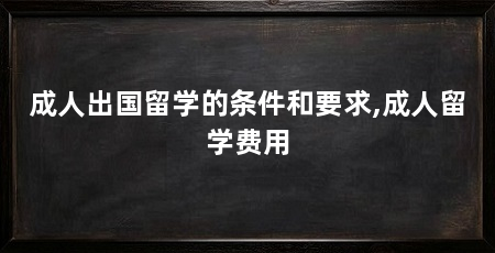 成人出国留学的条件和要求,成人留学费用