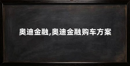 奥迪金融,奥迪金融购车方案