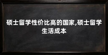 硕士留学性价比高的国家,硕士留学生活成本
