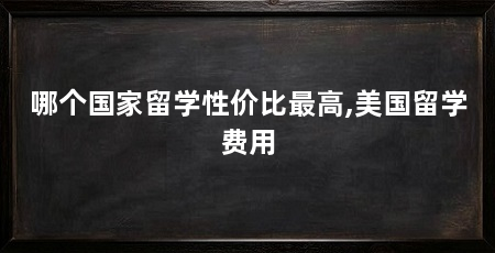 哪个国家留学性价比最高,美国留学费用