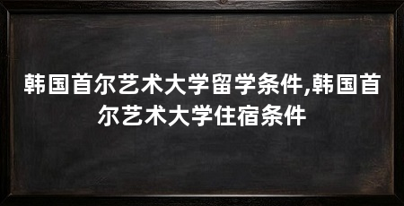 韩国首尔艺术大学留学条件,韩国首尔艺术大学住宿条件
