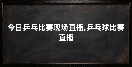 今日乒乓比赛现场直播,乒乓球比赛直播