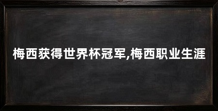 梅西获得世界杯冠军,梅西职业生涯