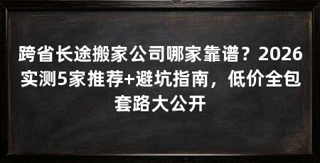 跨省长途搬家公司哪家靠谱？2026实测5家推荐+避坑指南，低价全包套路大公开